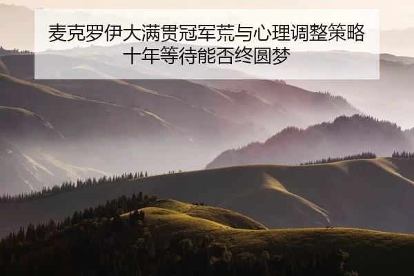 麦克罗伊大满贯冠军荒与心理调整策略 十年等待能否终圆梦
