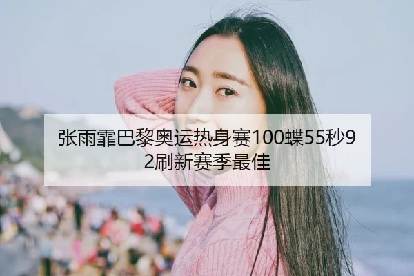 张雨霏巴黎奥运热身赛100蝶55秒92刷新赛季最佳