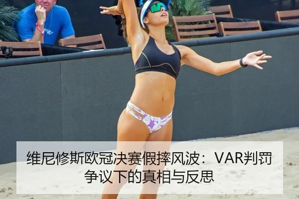 维尼修斯欧冠决赛假摔风波：VAR判罚争议下的真相与反思