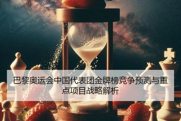 巴黎奥运会中国代表团金牌榜竞争预测与重点项目战略解析