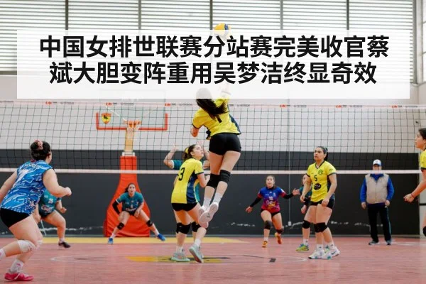 中国女排世联赛分站赛完美收官蔡斌大胆变阵重用吴梦洁终显奇效