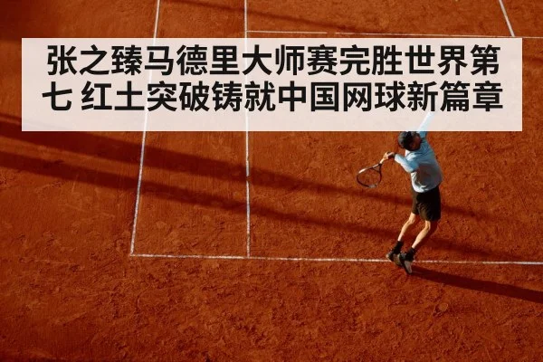 张之臻马德里大师赛完胜世界第七 红土突破铸就中国网球新篇章