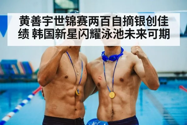 黄善宇世锦赛两百自摘银创佳绩 韩国新星闪耀泳池未来可期