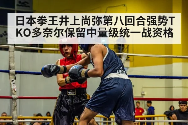 日本拳王井上尚弥第八回合强势TKO多奈尔保留中量级统一战资格