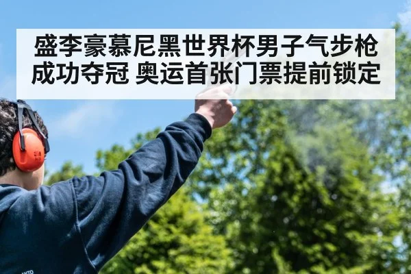 盛李豪慕尼黑世界杯男子气步枪成功夺冠 奥运首张门票提前锁定