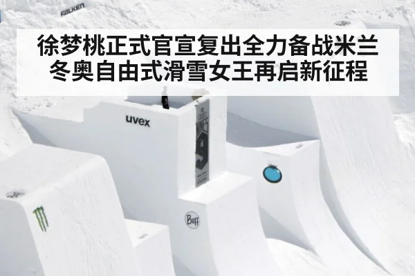 徐梦桃正式官宣复出全力备战米兰冬奥自由式滑雪女王再启新征程